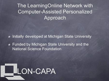 LON-CAPA The LearningOnline Network with Computer-Assisted Personalized Approach Initially developed at Michigan State University Funded by Michigan State.