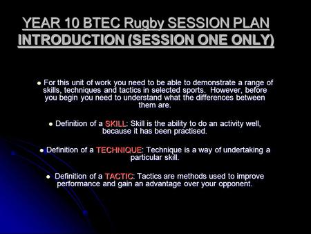 YEAR 10 BTEC Rugby SESSION PLAN INTRODUCTION (SESSION ONE ONLY) For this unit of work you need to be able to demonstrate a range of skills, techniques.