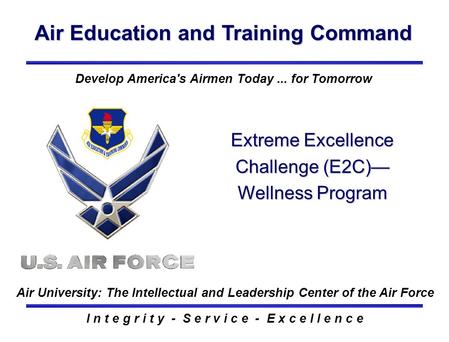 Air Education and Training Command I n t e g r i t y - S e r v i c e - E x c e l l e n c e Extreme Excellence Challenge (E2C)— Wellness Program Develop.