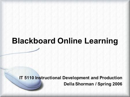 Blackboard Online Learning IT 5110 Instructional Development and Production Della Shorman / Spring 2006.