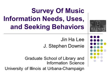 Survey Of Music Information Needs, Uses, and Seeking Behaviors Jin Ha Lee J. Stephen Downie Graduate School of Library and Information Science University.