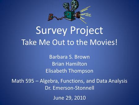 Survey Project Take Me Out to the Movies! Barbara S. Brown Brian Hamilton Elisabeth Thompson Math 595 – Algebra, Functions, and Data Analysis Dr. Emerson-Stonnell.