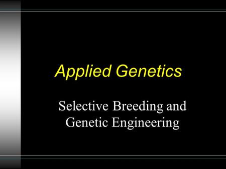 Applied Genetics Selective Breeding and Genetic Engineering.
