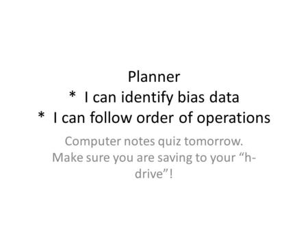 Planner * I can identify bias data * I can follow order of operations Computer notes quiz tomorrow. Make sure you are saving to your “h- drive”!