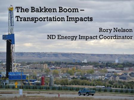 The Bakken Boom – Transportation Impacts Rory Nelson ND Energy Impact Coordinator.