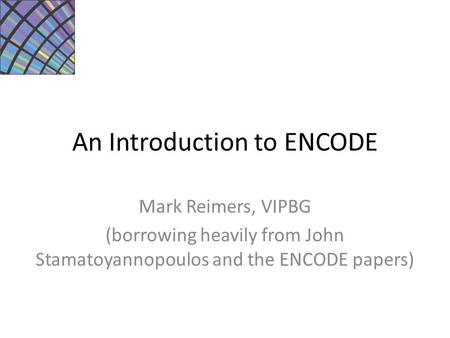 An Introduction to ENCODE Mark Reimers, VIPBG (borrowing heavily from John Stamatoyannopoulos and the ENCODE papers)