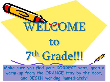 WELCOME to 7th Grade!!! Make sure you find your CORRECT seat, grab a warm-up from the ORANGE tray by the door, and BEGIN working immediately!