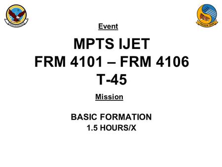 Event Mission MPTS IJET FRM 4101 – FRM 4106 T-45 BASIC FORMATION 1.5 HOURS/X.