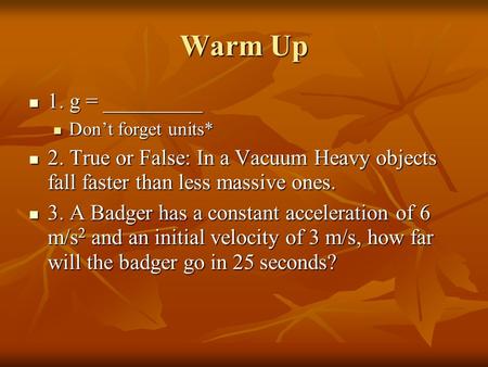 Warm Up 1. g = _________ 1. g = _________ Don’t forget units* Don’t forget units* 2. True or False: In a Vacuum Heavy objects fall faster than less massive.