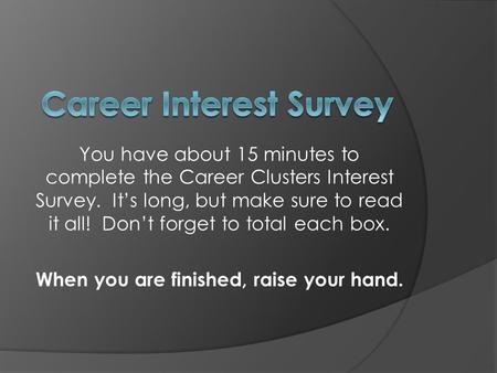 You have about 15 minutes to complete the Career Clusters Interest Survey. It’s long, but make sure to read it all! Don’t forget to total each box. When.