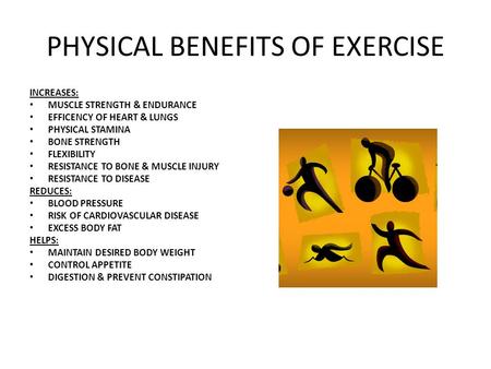 PHYSICAL BENEFITS OF EXERCISE INCREASES: MUSCLE STRENGTH & ENDURANCE EFFICENCY OF HEART & LUNGS PHYSICAL STAMINA BONE STRENGTH FLEXIBILITY RESISTANCE TO.