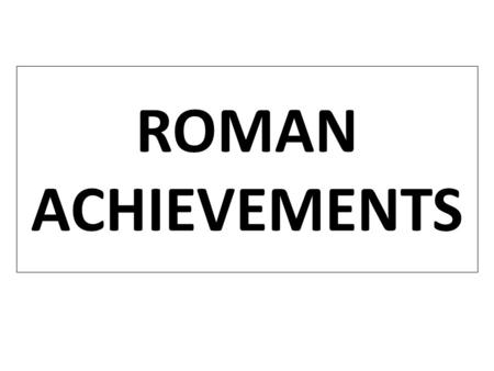 ROMAN ACHIEVEMENTS Essential Question: What were the important contributions of Ancient Rome? Warm-Up Question: In complete sentences, Name three things.
