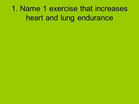 1. Name 1 exercise that increases heart and lung endurance.