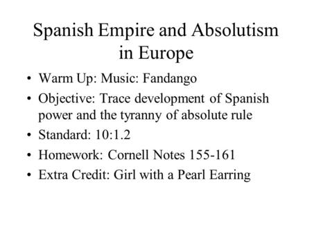 Spanish Empire and Absolutism in Europe Warm Up: Music: Fandango Objective: Trace development of Spanish power and the tyranny of absolute rule Standard: