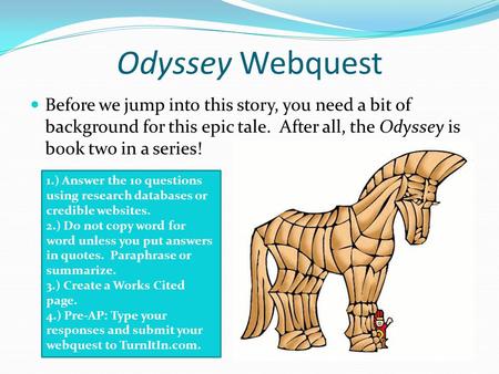 Odyssey Webquest Before we jump into this story, you need a bit of background for this epic tale. After all, the Odyssey is book two in a series! 1.) Answer.