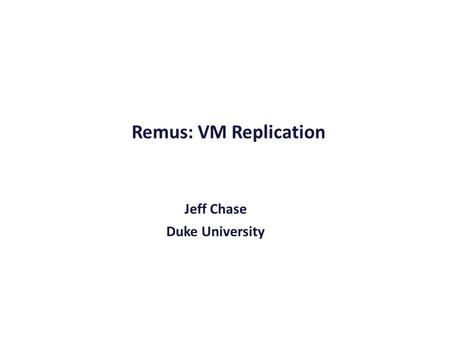 Remus: VM Replication Jeff Chase Duke University.