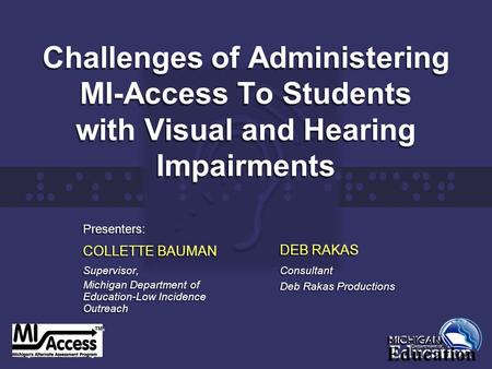 Challenges of Administering MI-Access To Students with Visual and Hearing Impairments Presenters: COLLETTE BAUMAN Supervisor, Michigan Department of Education-Low.