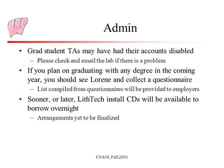 CS 638, Fall 2001 Admin Grad student TAs may have had their accounts disabled –Please check and email the lab if there is a problem If you plan on graduating.