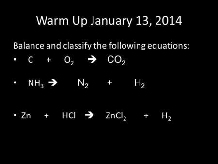 Warm Up January 13, 2014 Balance and classify the following equations: C + O 2  CO 2 NH 3  N 2 + H 2 Zn + HCl  ZnCl 2 + H 2.