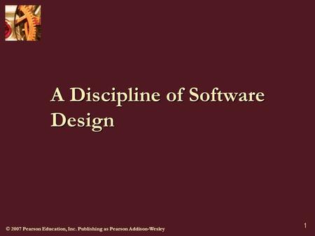 © 2007 Pearson Education, Inc. Publishing as Pearson Addison-Wesley 1 A Discipline of Software Design.