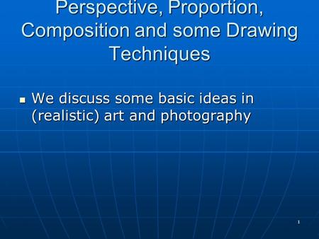 Perspective, Proportion, Composition and some Drawing Techniques We discuss some basic ideas in (realistic) art and photography We discuss some basic ideas.