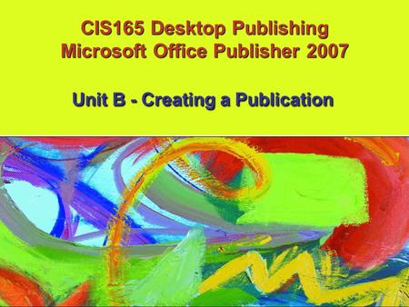 CIS165 Desktop Publishing Microsoft Office Publisher 2007 Unit B - Creating a Publication.