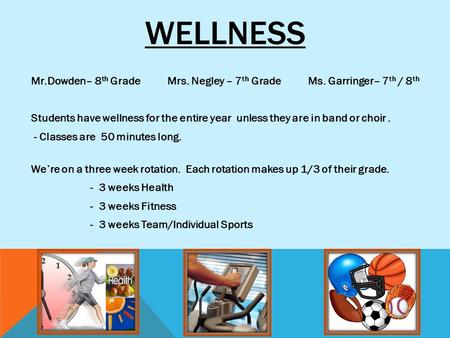 WELLNESS Mr.Dowden– 8 th Grade Mrs. Negley – 7 th Grade Ms. Garringer– 7 th / 8 th Students have wellness for the entire year unless they are in band or.