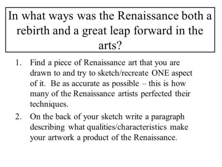 In what ways was the Renaissance both a rebirth and a great leap forward in the arts? 1.Find a piece of Renaissance art that you are drawn to and try to.