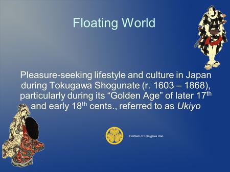 Floating World Pleasure-seeking lifestyle and culture in Japan during Tokugawa Shogunate (r. 1603 – 1868), particularly during its “Golden Age” of later.