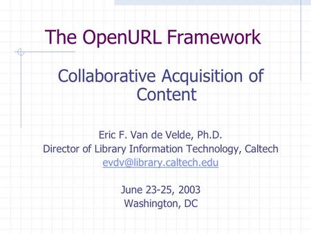 The OpenURL Framework Collaborative Acquisition of Content Eric F. Van de Velde, Ph.D. Director of Library Information Technology, Caltech