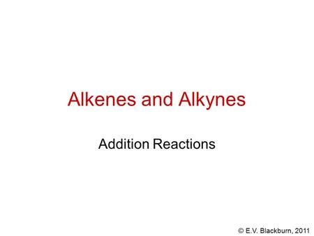 © E.V. Blackburn, 2011 Alkenes and Alkynes Addition Reactions.
