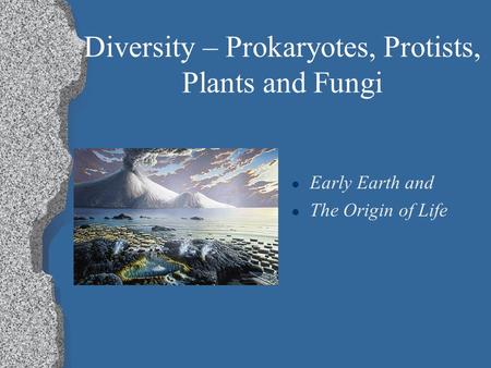 Diversity – Prokaryotes, Protists, Plants and Fungi l Early Earth and l The Origin of Life.