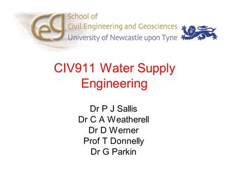CIV911 Water Supply Engineering Dr P J Sallis Dr C A Weatherell Dr D Werner Prof T Donnelly Dr G Parkin.