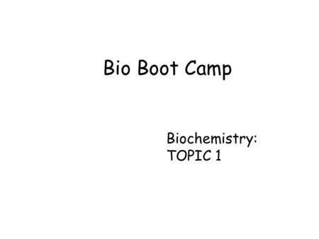 Bio Boot Camp Biochemistry: TOPIC 1.