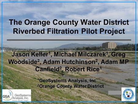 The Orange County Water District Riverbed Filtration Pilot Project Jason Keller 1, Michael Milczarek 1, Greg Woodside 2, Adam Hutchinson 2, Adam MP Canfield.