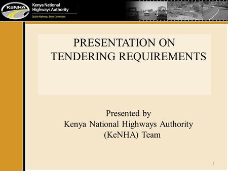 1 PRESENTATION ON TENDERING REQUIREMENTS Presented by Kenya National Highways Authority (KeNHA) Team.