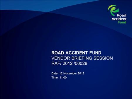 ROAD ACCIDENT FUND VENDOR BRIEFING SESSION RAF/ 2012 /00028 Date: 12 November 2012 Time: 11:00.
