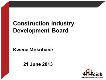 Development through partnership Construction Industry Development Board Kwena Mokobane 21 June 2013.