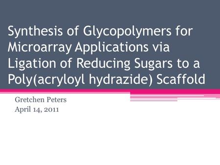 Synthesis of Glycopolymers for Microarray Applications via Ligation of Reducing Sugars to a Poly(acryloyl hydrazide) Scaffold Gretchen Peters April 14,
