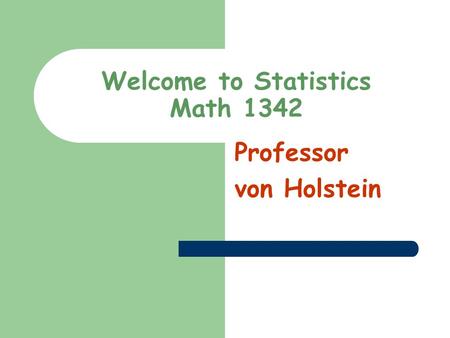 Welcome to Statistics Math 1342 Professor von Holstein.