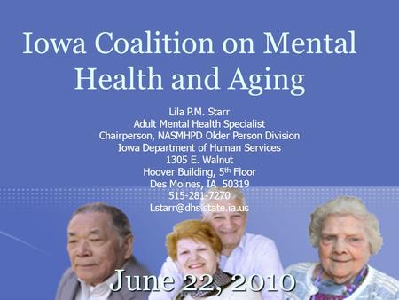 Iowa Coalition on Mental Health and Aging June 22, 2010 June 22, 2010 Lila P.M. Starr Adult Mental Health Specialist Chairperson, NASMHPD Older Person.