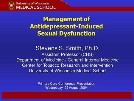 1 Management of Antidepressant-Induced Sexual Dysfunction Stevens S. Smith, Ph.D. Assistant Professor (CHS) Department of Medicine / General Internal Medicine.