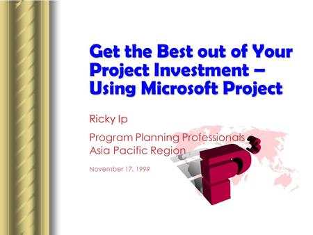 Get the Best out of Your Project Investment – Using Microsoft Project Ricky Ip Program Planning Professionals Asia Pacific Region November 17, 1999 This.