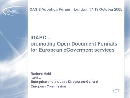 1 IDABC – promoting Open Document Formats for European eGoverment services OASIS Adoption Forum – London, 17-18 October 2005 Barbara Held IDABC Enterprise.