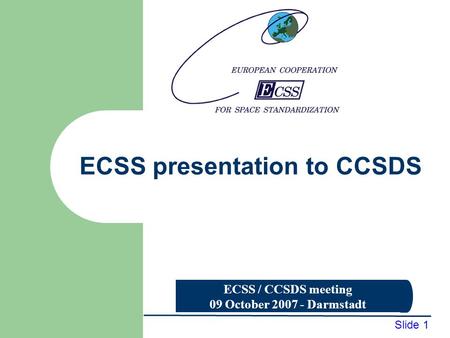 ECSS / CCSDS meeting 09 October 2007 - Darmstadt Slide 1 ECSS presentation to CCSDS.