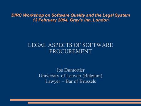 DIRC Workshop on Software Quality and the Legal System 13 February 2004, Gray's Inn, London LEGAL ASPECTS OF SOFTWARE PROCUREMENT Jos Dumortier University.