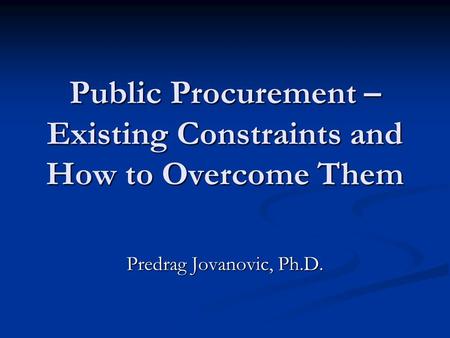 Public Procurement – Existing Constraints and How to Overcome Them Predrag Jovanovic, Ph.D.