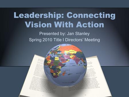 Leadership: Connecting Vision With Action Presented by: Jan Stanley Spring 2010 Title I Directors’ Meeting.