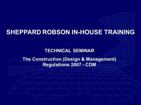 SHEPPARD ROBSON IN-HOUSE TRAINING TECHNICAL SEMINAR The Construction (Design & Management) Regulations 2007 - CDM.