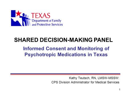 1 Informed Consent and Monitoring of Psychotropic Medications in Texas Kathy Teutsch, RN, LMSW-MSSW: CPS Division Administrator for Medical Services SHARED.